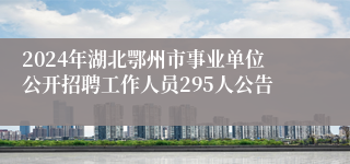 2024年湖北鄂州市事业单位公开招聘工作人员295人公告