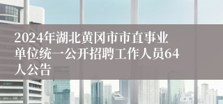 2024年湖北黄冈市市直事业单位统一公开招聘工作人员64人公告