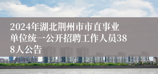 2024年湖北荆州市市直事业单位统一公开招聘工作人员388人公告