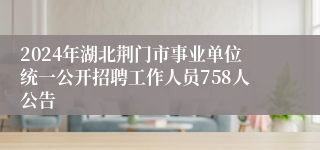 2024年湖北荆门市事业单位统一公开招聘工作人员758人公告