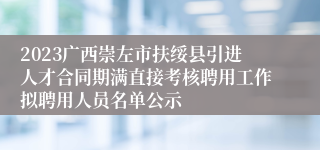 2023广西崇左市扶绥县引进人才合同期满直接考核聘用工作拟聘用人员名单公示