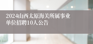 2024山西太原海关所属事业单位招聘10人公告