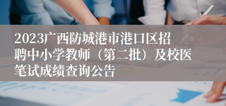 2023广西防城港市港口区招聘中小学教师（第二批）及校医笔试成绩查询公告