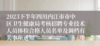 2023下半年四川内江市市中区卫生健康局考核招聘专业技术人员体检合格人员名单及调档有关事项通知