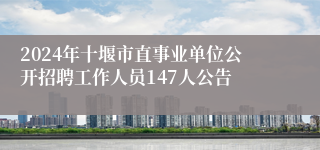 2024年十堰市直事业单位公开招聘工作人员147人公告