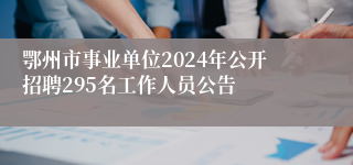 鄂州市事业单位2024年公开招聘295名工作人员公告