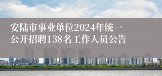 安陆市事业单位2024年统一公开招聘138名工作人员公告