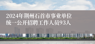 2024年荆州石首市事业单位统一公开招聘工作人员93人