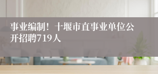 事业编制！十堰市直事业单位公开招聘719人