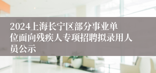 2024上海长宁区部分事业单位面向残疾人专项招聘拟录用人员公示
