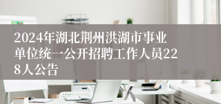 2024年湖北荆州洪湖市事业单位统一公开招聘工作人员228人公告