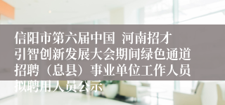 信阳市第六届中国  河南招才引智创新发展大会期间绿色通道招聘（息县）事业单位工作人员拟聘用人员公示
