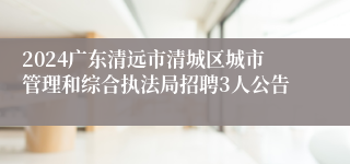 2024广东清远市清城区城市管理和综合执法局招聘3人公告