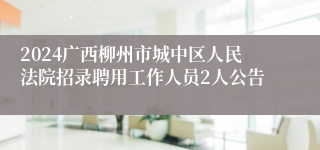 2024广西柳州市城中区人民法院招录聘用工作人员2人公告