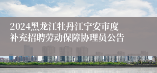 2024黑龙江牡丹江宁安市度补充招聘劳动保障协理员公告