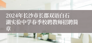 2024年长沙市长郡双语白石湖实验中学春季校聘教师招聘简章