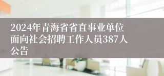 2024年青海省省直事业单位面向社会招聘工作人员387人公告