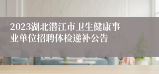 2023湖北潜江市卫生健康事业单位招聘体检递补公告