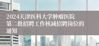 2024天津医科大学肿瘤医院第二批招聘工作核减招聘岗位的通知