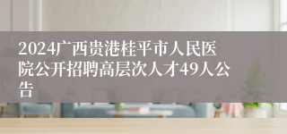 2024广西贵港桂平市人民医院公开招聘高层次人才49人公告