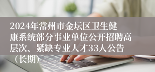 2024年常州市金坛区卫生健康系统部分事业单位公开招聘高层次、紧缺专业人才33人公告（长期）