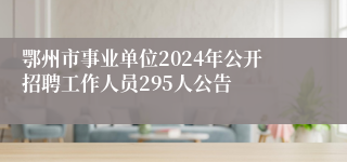 鄂州市事业单位2024年公开招聘工作人员295人公告
