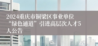 2024重庆市铜梁区事业单位“绿色通道”引进高层次人才5人公告