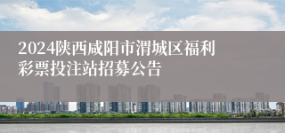 2024陕西咸阳市渭城区福利彩票投注站招募公告                                            