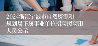 2024浙江宁波市自然资源和规划局下属事业单位招聘拟聘用人员公示