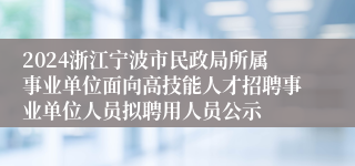 2024浙江宁波市民政局所属事业单位面向高技能人才招聘事业单位人员拟聘用人员公示