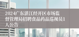 2024广东湛江经开区市场监督管理局招聘食品药品巡视员1人公告 
