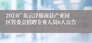 2024广东云浮郁南县产业园区管委会招聘专业人员6人公告
