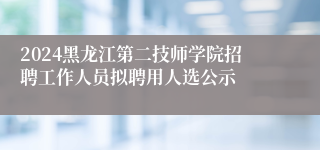 2024黑龙江第二技师学院招聘工作人员拟聘用人选公示