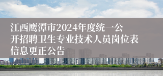 江西鹰潭市2024年度统一公开招聘卫生专业技术人员岗位表信息更正公告
