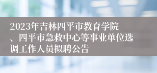 2023年吉林四平市教育学院、四平市急救中心等事业单位选调工作人员拟聘公告