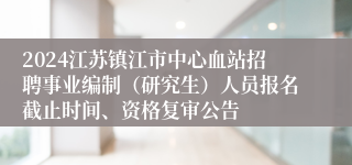 2024江苏镇江市中心血站招聘事业编制（研究生）人员报名截止时间、资格复审公告