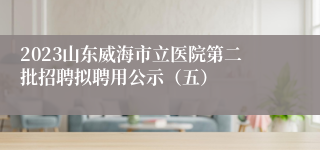 2023山东威海市立医院第二批招聘拟聘用公示（五）