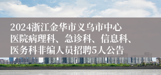 2024浙江金华市义乌市中心医院病理科、急诊科、信息科、医务科非编人员招聘5人公告