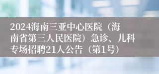 2024海南三亚中心医院（海南省第三人民医院）急诊、儿科专场招聘21人公告（第1号）