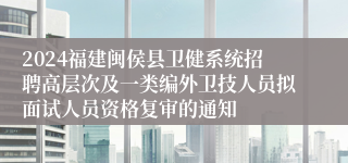 2024福建闽侯县卫健系统招聘高层次及一类编外卫技人员拟面试人员资格复审的通知