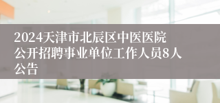 2024天津市北辰区中医医院公开招聘事业单位工作人员8人公告