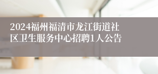 2024福州福清市龙江街道社区卫生服务中心招聘1人公告