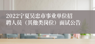 2022宁夏吴忠市事业单位招聘人员（其他类岗位）面试公告