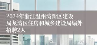2024年浙江温州湾新区建设局龙湾区住房和城乡建设局编外招聘2人