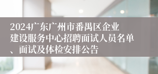 2024广东广州市番禺区企业建设服务中心招聘面试人员名单、面试及体检安排公告
