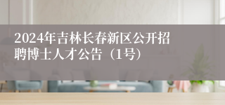 2024年吉林长春新区公开招聘博士人才公告（1号）