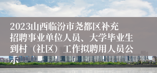 2023山西临汾市尧都区补充招聘事业单位人员、大学毕业生到村（社区）工作拟聘用人员公示