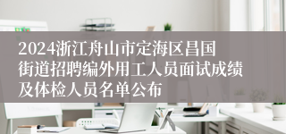 2024浙江舟山市定海区昌国街道招聘编外用工人员面试成绩及体检人员名单公布