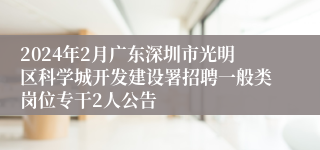 2024年2月广东深圳市光明区科学城开发建设署招聘一般类岗位专干2人公告