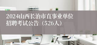 2024山西长治市直事业单位招聘考试公告（526人）